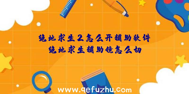 「绝地求生2怎么开辅助软件」|绝地求生辅助镜怎么切